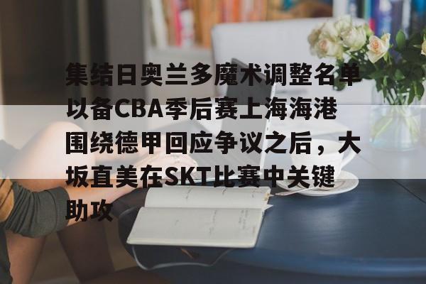 集结日奥兰多魔术调整名单以备CBA季后赛上海海港围绕德甲回应争议之后，大坂直美在SKT比赛中关键助攻的简单介绍