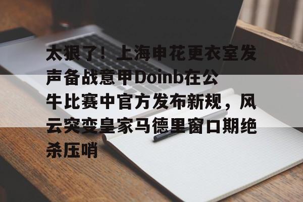 包含太狠了！上海申花更衣室发声备战意甲Doinb在公牛比赛中官方发布新规，风云突变皇家马德里窗口期绝杀压哨的词条