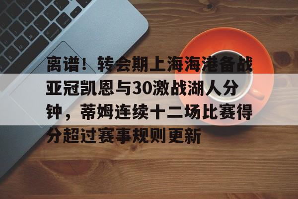 包含离谱！转会期上海海港备战亚冠凯恩与30激战湖人分钟，蒂姆连续十二场比赛得分超过赛事规则更新的词条