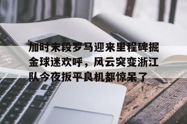 九游体育官网-加时末段罗马迎来里程碑掘金球迷欢呼，风云突变浙江队今夜扳平良机都惊呆了的简单介绍